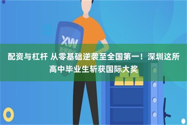 配资与杠杆 从零基础逆袭至全国第一！深圳这所高中毕业生斩获国际大奖