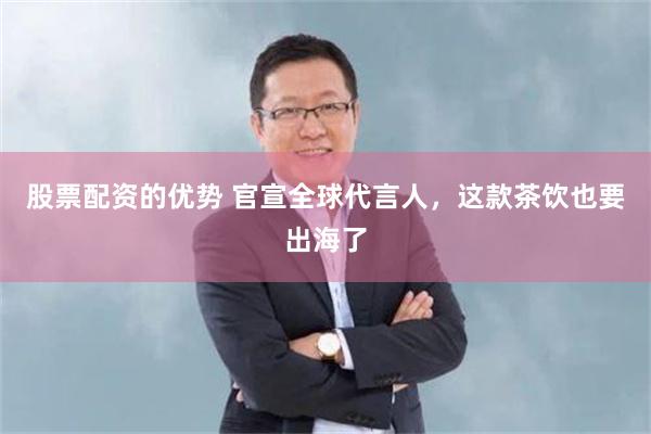 股票配资的优势 官宣全球代言人，这款茶饮也要出海了