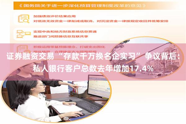证券融资交易 “存款千万换名企实习” 争议背后：私人银行客户总数去年增加17.4%