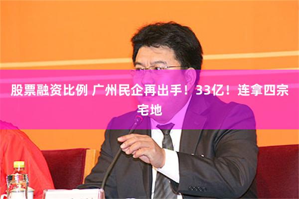 股票融资比例 广州民企再出手！33亿！连拿四宗宅地