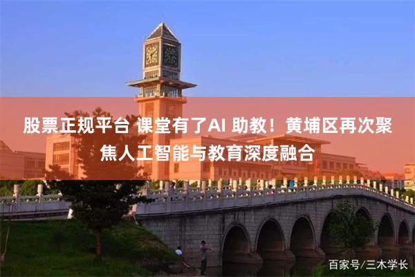 股票正规平台 课堂有了AI 助教！黄埔区再次聚焦人工智能与教育深度融合