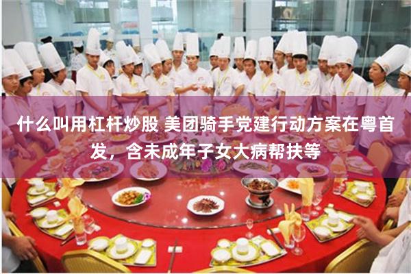 什么叫用杠杆炒股 美团骑手党建行动方案在粤首发，含未成年子女大病帮扶等