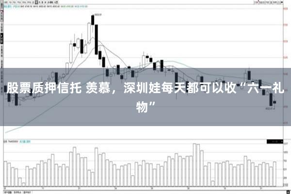 股票质押信托 羡慕，深圳娃每天都可以收“六一礼物”