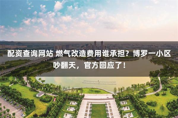 配资查询网站 燃气改造费用谁承担？博罗一小区吵翻天，官方回应了！