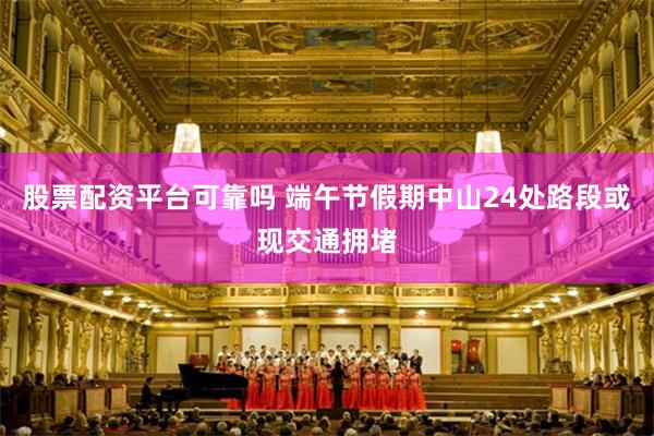 股票配资平台可靠吗 端午节假期中山24处路段或现交通拥堵