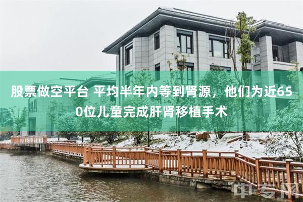 股票做空平台 平均半年内等到肾源，他们为近650位儿童完成肝肾移植手术