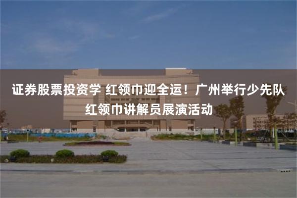 证券股票投资学 红领巾迎全运！广州举行少先队红领巾讲解员展演活动