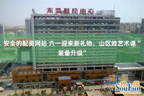 安全的配资网站 六一迎来新礼物，山区娃艺术课“装备升级”