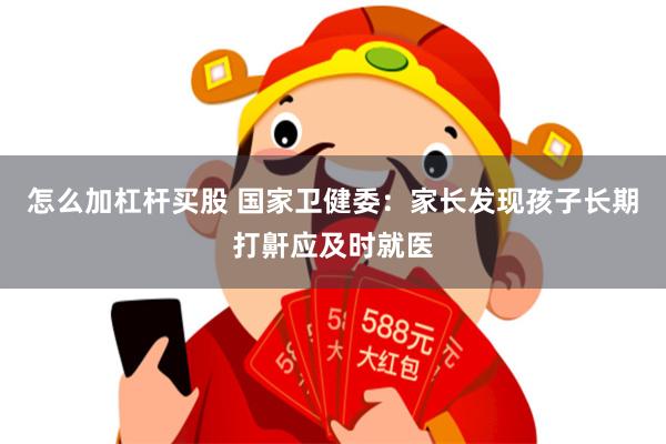 怎么加杠杆买股 国家卫健委：家长发现孩子长期打鼾应及时就医