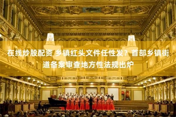 在线炒股配资 乡镇红头文件任性发？首部乡镇街道备案审查地方性法规出炉