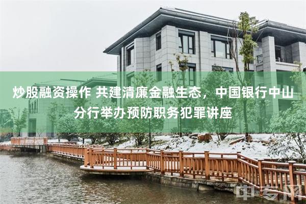 炒股融资操作 共建清廉金融生态，中国银行中山分行举办预防职务犯罪讲座
