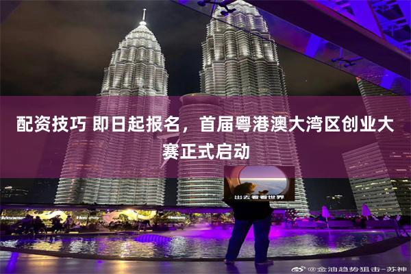 配资技巧 即日起报名，首届粤港澳大湾区创业大赛正式启动