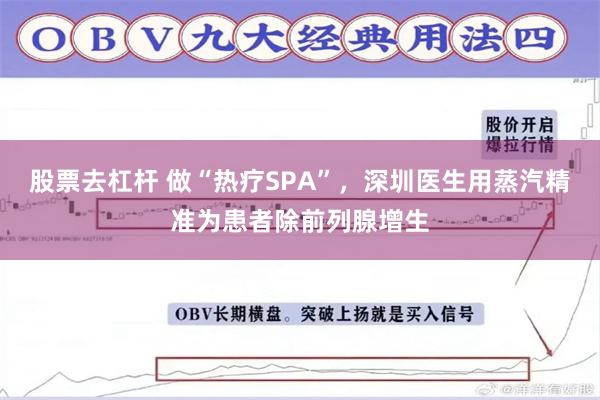 股票去杠杆 做“热疗SPA”，深圳医生用蒸汽精准为患者除前列腺增生