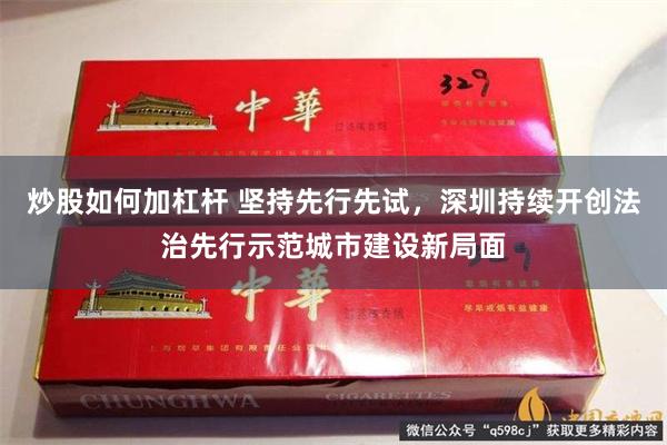炒股如何加杠杆 坚持先行先试，深圳持续开创法治先行示范城市建设新局面
