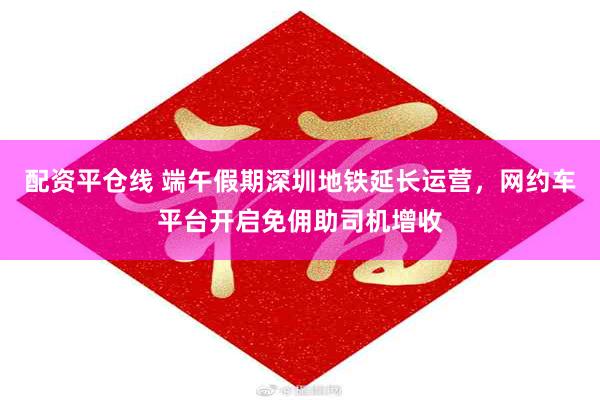 配资平仓线 端午假期深圳地铁延长运营，网约车平台开启免佣助司机增收