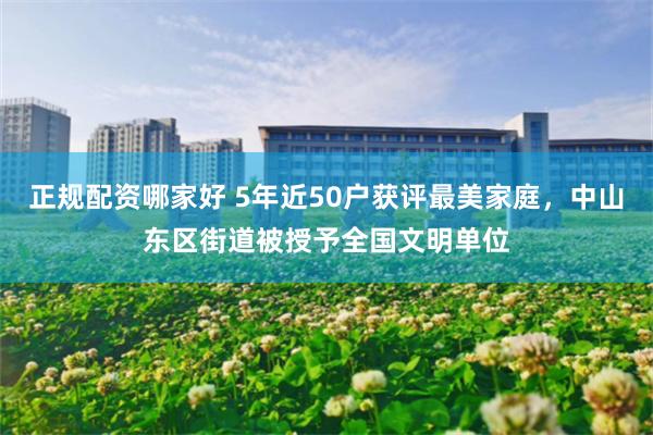 正规配资哪家好 5年近50户获评最美家庭，中山东区街道被授予全国文明单位