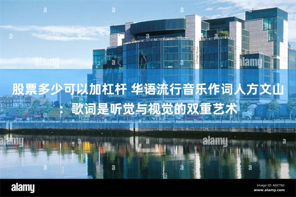 股票多少可以加杠杆 华语流行音乐作词人方文山：歌词是听觉与视觉的双重艺术