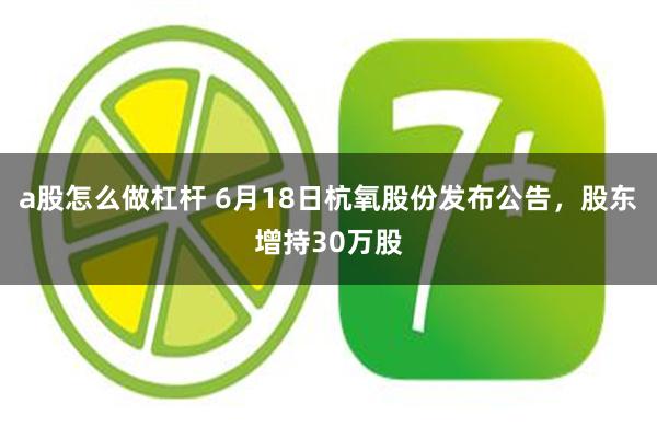 a股怎么做杠杆 6月18日杭氧股份发布公告，股东增持30万股