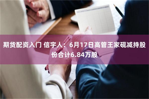 期货配资入门 信宇人：6月17日高管王家砚减持股份合计6.84万股