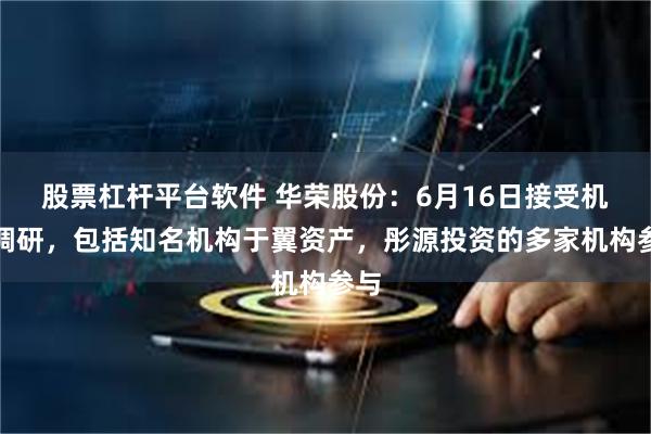 股票杠杆平台软件 华荣股份：6月16日接受机构调研，包括知名机构于翼资产，彤源投资的多家机构参与