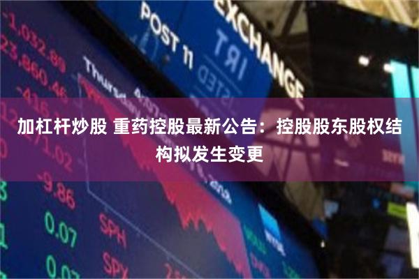加杠杆炒股 重药控股最新公告：控股股东股权结构拟发生变更