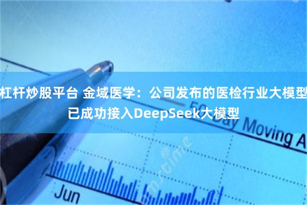杠杆炒股平台 金域医学：公司发布的医检行业大模型已成功接入DeepSeek大模型
