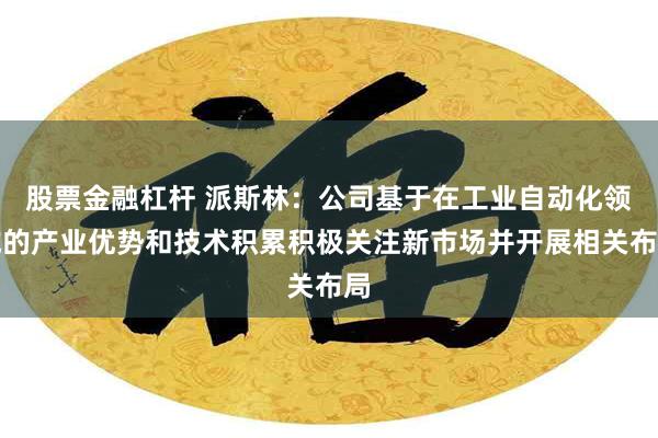 股票金融杠杆 派斯林：公司基于在工业自动化领域的产业优势和技术积累积极关注新市场并开展相关布局