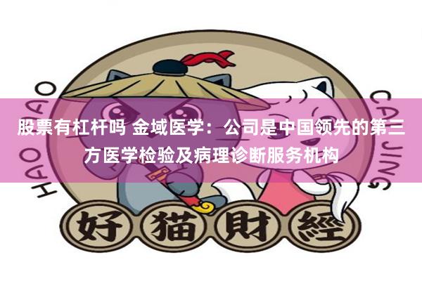 股票有杠杆吗 金域医学：公司是中国领先的第三方医学检验及病理诊断服务机构