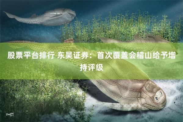 股票平台排行 东吴证券：首次覆盖会稽山给予增持评级