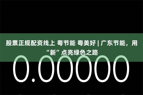 股票正规配资线上 粤节能 粤美好 | 广东节能，用“新”点亮绿色之路