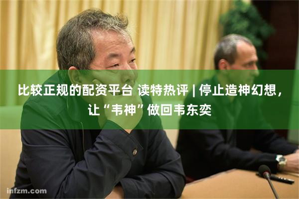 比较正规的配资平台 读特热评 | 停止造神幻想，让“韦神”做回韦东奕