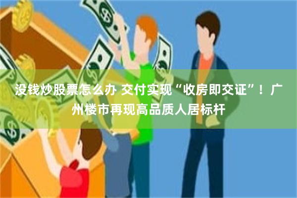 没钱炒股票怎么办 交付实现“收房即交证”！广州楼市再现高品质人居标杆