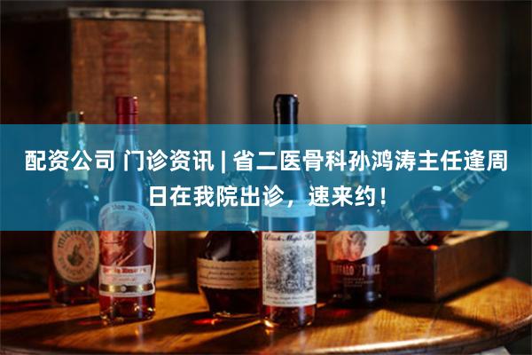 配资公司 门诊资讯 | 省二医骨科孙鸿涛主任逢周日在我院出诊，速来约！