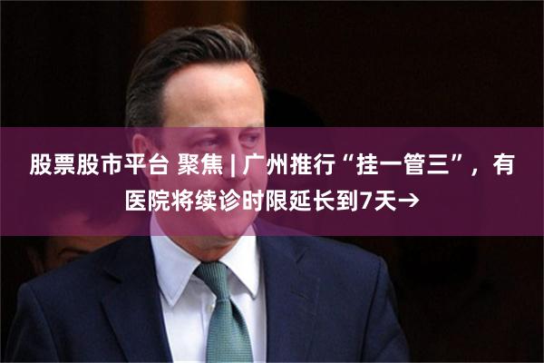 股票股市平台 聚焦 | 广州推行“挂一管三”，有医院将续诊时限延长到7天→