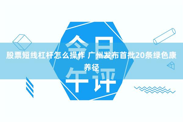 股票短线杠杆怎么操作 广州发布首批20条绿色康养径