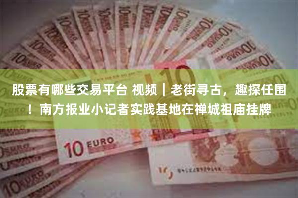 股票有哪些交易平台 视频︱老街寻古，趣探任围！南方报业小记者实践基地在禅城祖庙挂牌