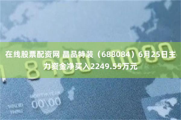 在线股票配资网 晶品特装（688084）6月25日主力资金净买入2249.55万元