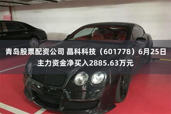 青岛股票配资公司 晶科科技（601778）6月25日主力资金净买入2885.63万元