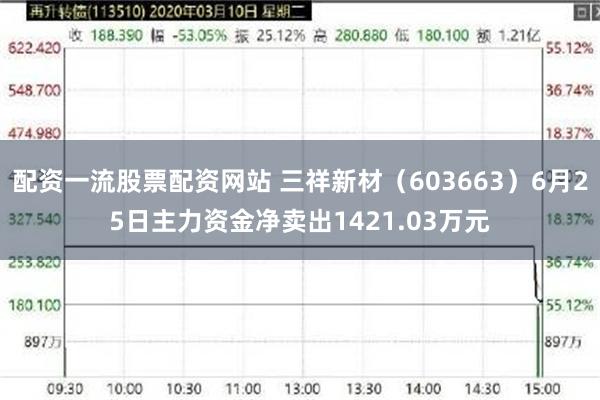 配资一流股票配资网站 三祥新材（603663）6月25日主力资金净卖出1421.03万元