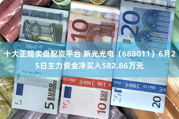 十大正规实盘配资平台 新光光电（688011）6月25日主力资金净买入582.86万元