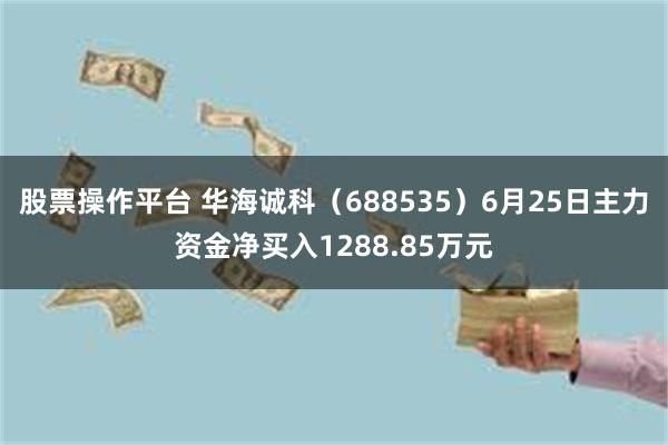 股票操作平台 华海诚科（688535）6月25日主力资金净买入1288.85万元
