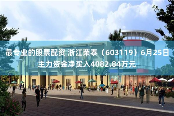 最专业的股票配资 浙江荣泰（603119）6月25日主力资金净买入4082.84万元