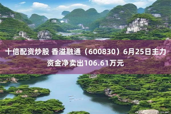 十倍配资炒股 香溢融通（600830）6月25日主力资金净卖出106.61万元