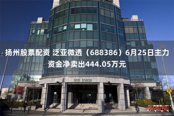 扬州股票配资 泛亚微透（688386）6月25日主力资金净卖出444.05万元