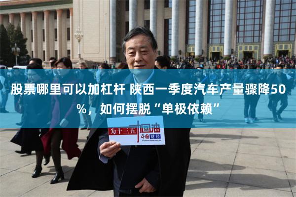 股票哪里可以加杠杆 陕西一季度汽车产量骤降50%，如何摆脱“单极依赖”