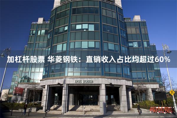 加杠杆股票 华菱钢铁：直销收入占比均超过60%