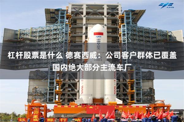 杠杆股票是什么 德赛西威：公司客户群体已覆盖国内绝大部分主流车厂
