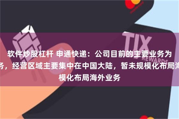 软件炒股杠杆 申通快递：公司目前的主要业务为快递业务，经营区域主要集中在中国大陆，暂未规模化布局海外业务