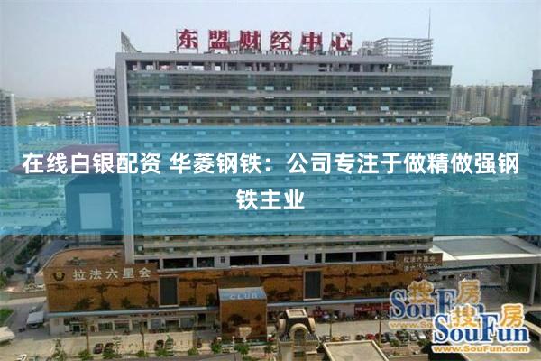 在线白银配资 华菱钢铁：公司专注于做精做强钢铁主业