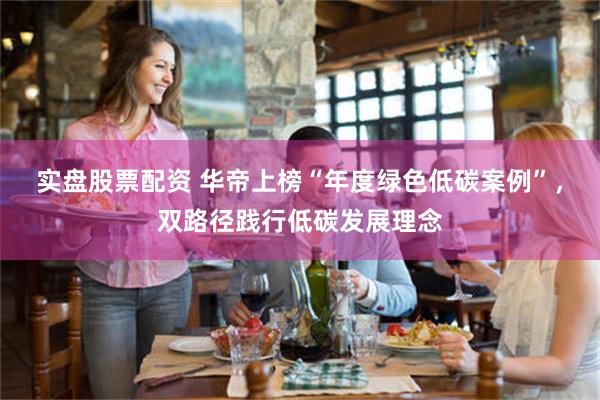 实盘股票配资 华帝上榜“年度绿色低碳案例”，双路径践行低碳发展理念